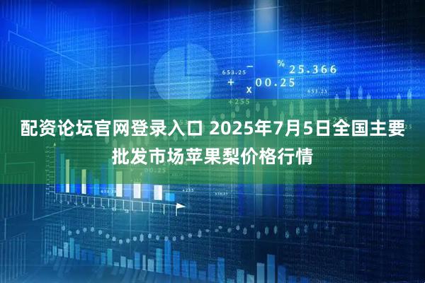 配资论坛官网登录入口 2025年7月5日全国主要批发市场苹果梨价格行情
