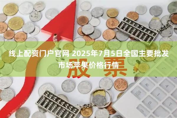 线上配资门户官网 2025年7月5日全国主要批发市场苹果价格行情