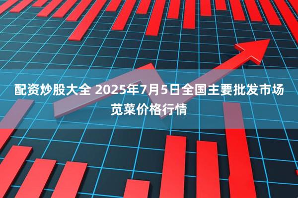 配资炒股大全 2025年7月5日全国主要批发市场苋菜价格行情
