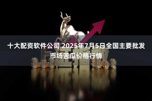 十大配资软件公司 2025年7月5日全国主要批发市场苦瓜价格行情