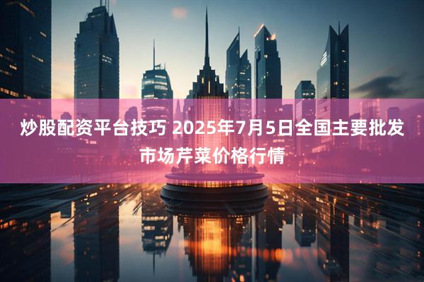 炒股配资平台技巧 2025年7月5日全国主要批发市场芹菜价格行情