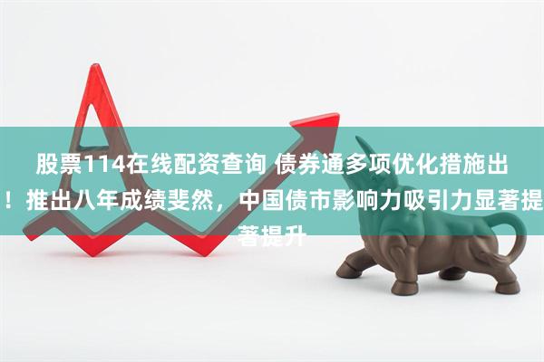 股票114在线配资查询 债券通多项优化措施出台！推出八年成绩斐然，中国债市影响力吸引力显著提升