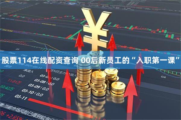 股票114在线配资查询 00后新员工的“入职第一课”