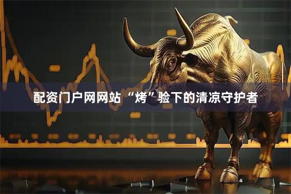 配资门户网网站 “烤”验下的清凉守护者