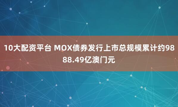 10大配资平台 MOX债券发行上市总规模累计约9888.49亿澳门元