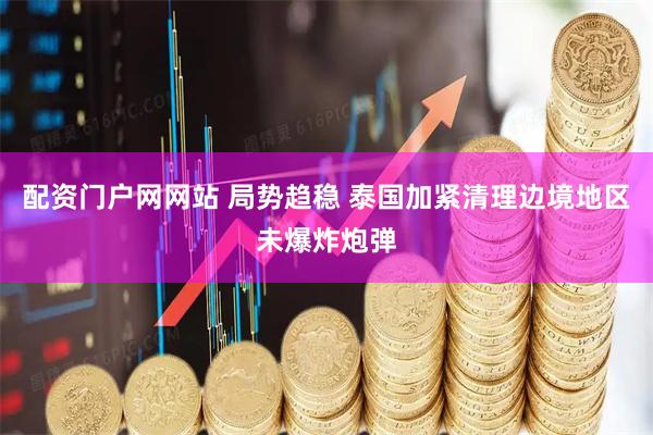 配资门户网网站 局势趋稳 泰国加紧清理边境地区未爆炸炮弹