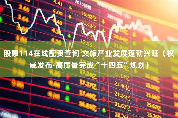 股票114在线配资查询 文旅产业发展蓬勃兴旺（权威发布·高质量完成“十四五”规划）