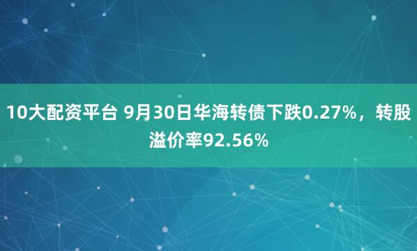 10大配资平台 9月30日华海转债下跌0.27%，转股溢价率92.56%