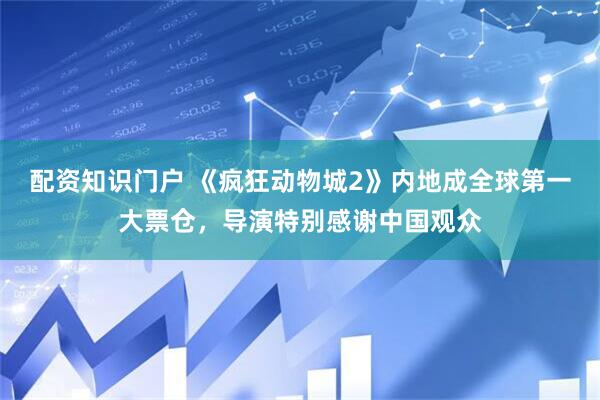 配资知识门户 《疯狂动物城2》内地成全球第一大票仓，导演特别感谢中国观众