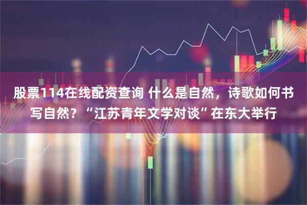 股票114在线配资查询 什么是自然，诗歌如何书写自然？“江苏青年文学对谈”在东大举行