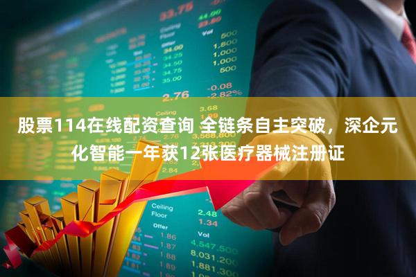 股票114在线配资查询 全链条自主突破，深企元化智能一年获12张医疗器械注册证