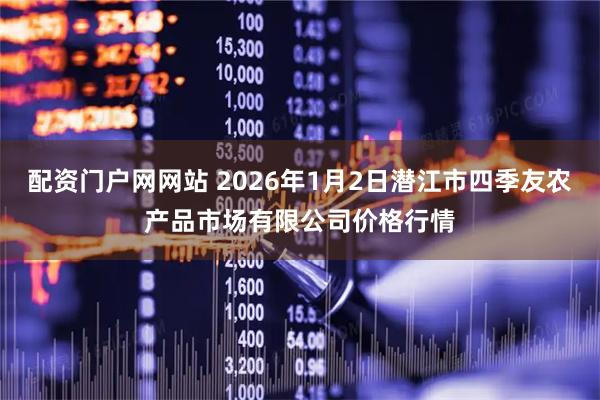 配资门户网网站 2026年1月2日潜江市四季友农产品市场有限公司价格行情
