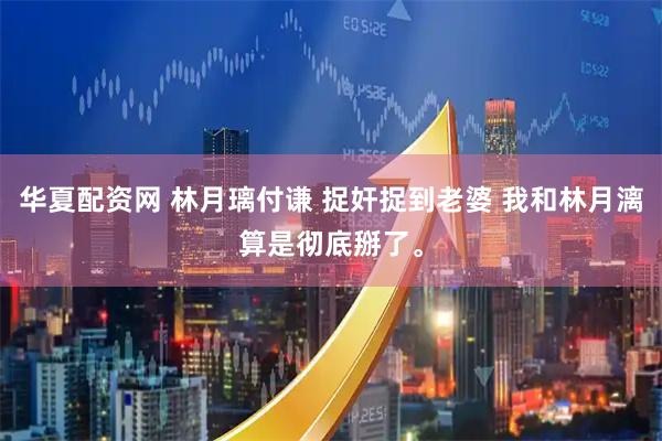 华夏配资网 林月璃付谦 捉奸捉到老婆 我和林月漓算是彻底掰了。