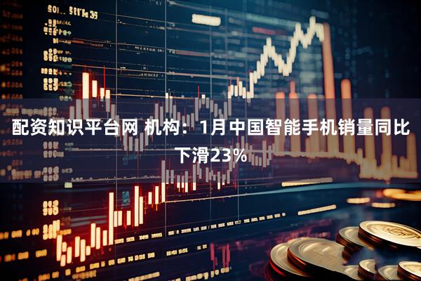 配资知识平台网 机构：1月中国智能手机销量同比下滑23%