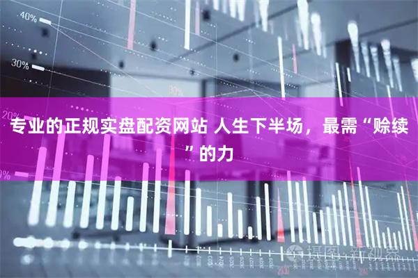 专业的正规实盘配资网站 人生下半场，最需“赊续”的力