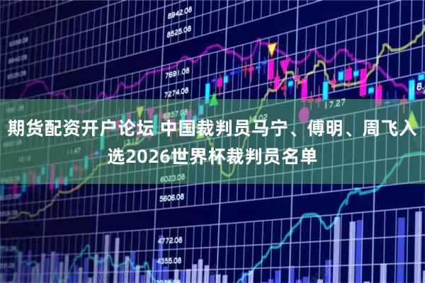 期货配资开户论坛 中国裁判员马宁、傅明、周飞入选2026世界杯裁判员名单