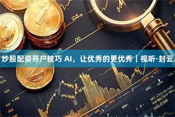 炒股配资开户技巧 AI，让优秀的更优秀｜视听·封云