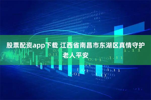股票配资app下载 江西省南昌市东湖区真情守护老人平安