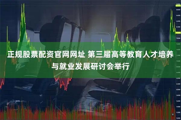 正规股票配资官网网址 第三届高等教育人才培养与就业发展研讨会举行