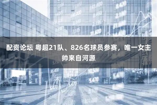 配资论坛 粤超21队、826名球员参赛，唯一女主帅来自河源