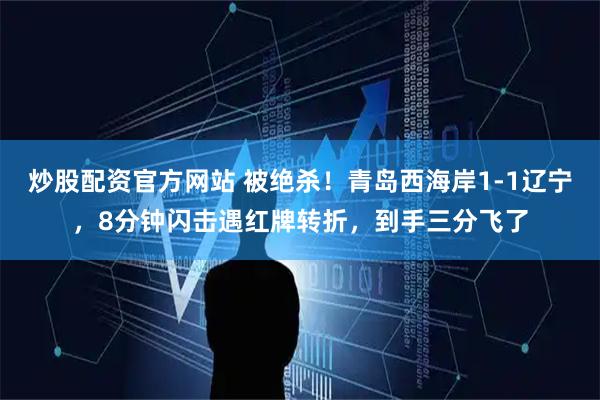 炒股配资官方网站 被绝杀！青岛西海岸1-1辽宁，8分钟闪击遇红牌转折，到手三分飞了