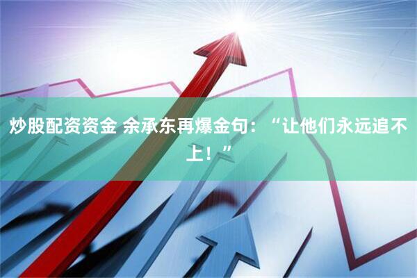 炒股配资资金 余承东再爆金句：“让他们永远追不上！”