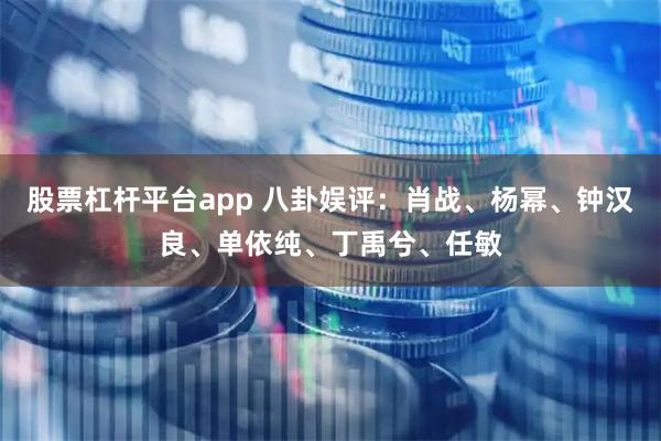股票杠杆平台app 八卦娱评：肖战、杨幂、钟汉良、单依纯、丁禹兮、任敏