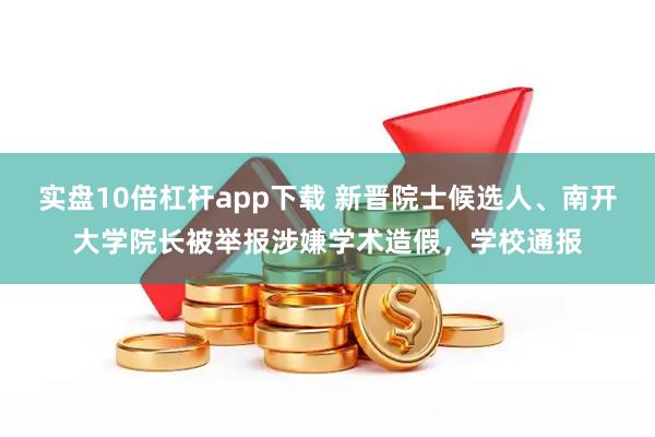 实盘10倍杠杆app下载 新晋院士候选人、南开大学院长被举报涉嫌学术造假，学校通报