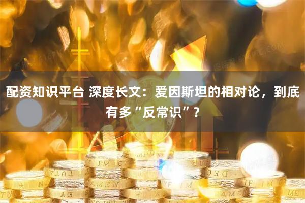配资知识平台 深度长文：爱因斯坦的相对论，到底有多“反常识”？