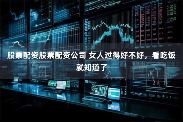 股票配资股票配资公司 女人过得好不好，看吃饭就知道了