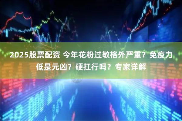 2025股票配资 今年花粉过敏格外严重？免疫力低是元凶？硬扛行吗？专家详解